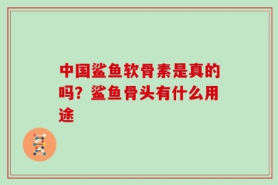 中国鲨鱼软骨素是真的吗？鲨鱼骨头有什么用途