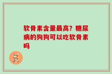 软骨素含量最高？糖尿病的狗狗可以吃软骨素吗