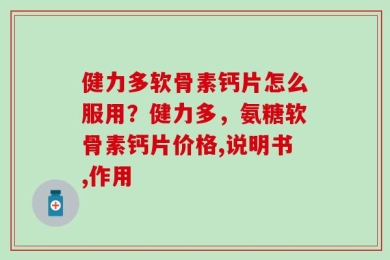 健力多软骨素钙片怎么服用？健力多，氨糖软骨素钙片价格,说明书,作用
