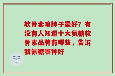 软骨素啥牌子最好？有没有人知道十大氨糖软骨素品牌有哪些，告诉我氨糖哪种好