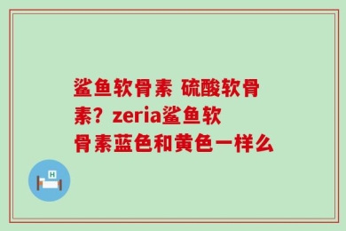 鲨鱼软骨素 硫酸软骨素？zeria鲨鱼软骨素蓝色和黄色一样么