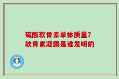 硫酸软骨素单体质量？软骨素凝露是谁发明的
