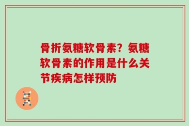 骨折氨糖软骨素？氨糖软骨素的作用是什么关节疾病怎样预防