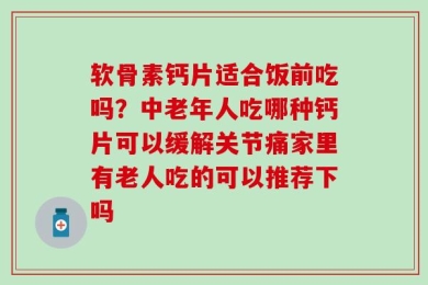 软骨素钙片适合饭前吃吗？中老年人吃哪种钙片可以缓解关节痛家里有老人吃的可以推荐下吗