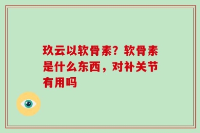 玖云以软骨素？软骨素是什么东西，对补关节有用吗