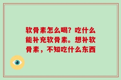 软骨素怎么喝？吃什么能补充软骨素。想补软骨素，不知吃什么东西