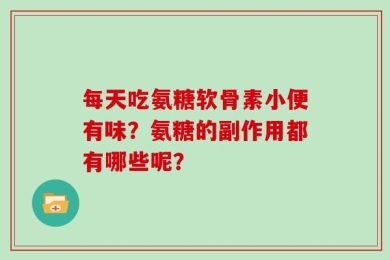 每天吃氨糖软骨素小便有味？氨糖的副作用都有哪些呢？