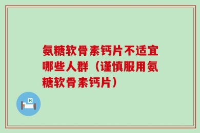 氨糖软骨素钙片不适宜哪些人群（谨慎服用氨糖软骨素钙片）