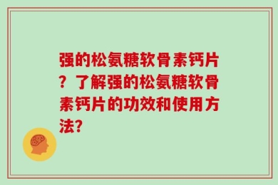 强的松氨糖软骨素钙片？了解强的松氨糖软骨素钙片的功效和使用方法？