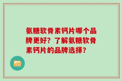 氨糖软骨素钙片哪个品牌更好？了解氨糖软骨素钙片的品牌选择？