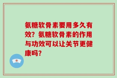 氨糖软骨素要用多久有效？氨糖软骨素的作用与功效可以让关节更健康吗？