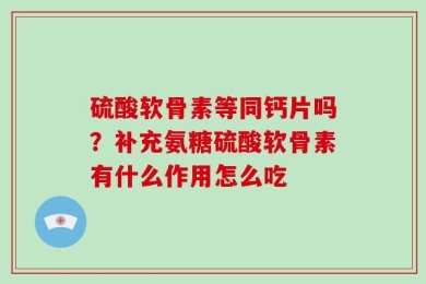 硫酸软骨素等同钙片吗？补充氨糖硫酸软骨素有什么作用怎么吃