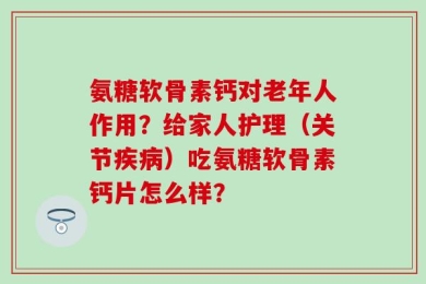 氨糖软骨素钙对老年人作用？给家人护理（关节疾病）吃氨糖软骨素钙片怎么样？