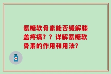 氨糖软骨素能否缓解膝盖疼痛？？详解氨糖软骨素的作用和用法？