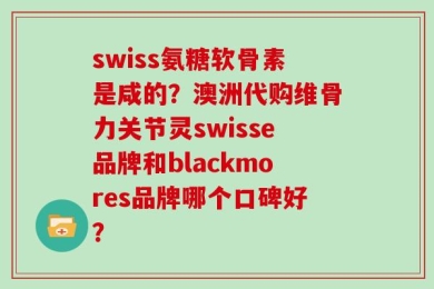 swiss氨糖软骨素是咸的？澳洲代购维骨力关节灵swisse品牌和blackmores品牌哪个口碑好？