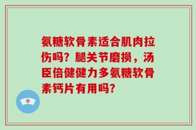 氨糖软骨素适合肌肉拉伤吗？腿关节磨损，汤臣倍健健力多氨糖软骨素钙片有用吗？