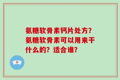 氨糖软骨素钙片处方？氨糖软骨素可以用来干什么的？适合谁？