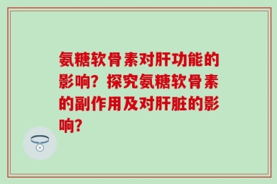 氨糖软骨素对肝功能的影响？探究氨糖软骨素的副作用及对肝脏的影响？