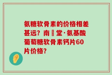 氨糖软骨素的价格相差甚远？南雲堂·氨基酸葡萄糖软骨素钙片60片价格？