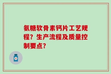 氨糖软骨素钙片工艺规程？生产流程及质量控制要点？