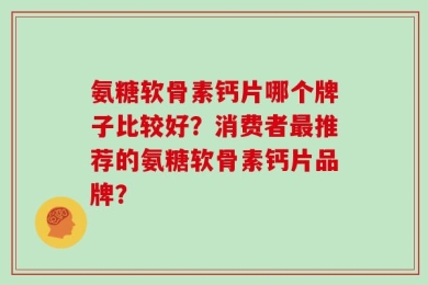 氨糖软骨素钙片哪个牌子比较好？消费者最推荐的氨糖软骨素钙片品牌？