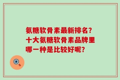氨糖软骨素最新排名？十大氨糖软骨素品牌里哪一种是比较好呢？