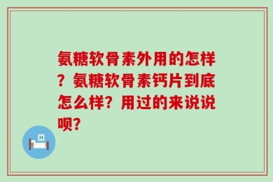 氨糖软骨素外用的怎样？氨糖软骨素钙片到底怎么样？用过的来说说呗？