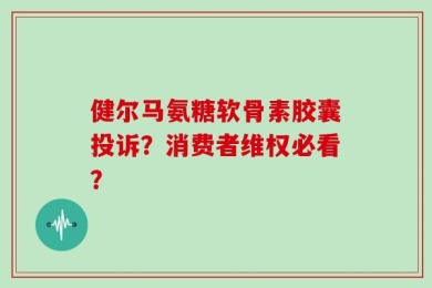 健尔马氨糖软骨素胶囊投诉？消费者维权必看？