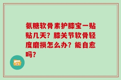 氨糖软骨素护膝宝一贴贴几天？膝关节软骨轻度磨损怎么办？能自愈吗？