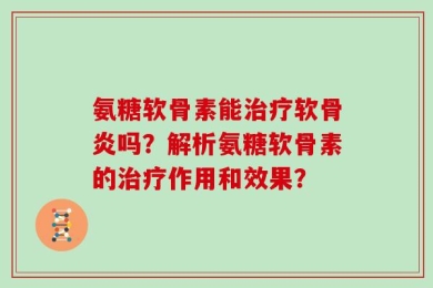氨糖软骨素能治疗软骨炎吗？解析氨糖软骨素的治疗作用和效果？