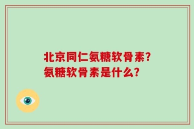 北京同仁氨糖软骨素？氨糖软骨素是什么？