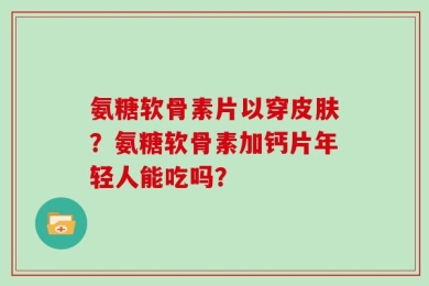 氨糖软骨素片以穿皮肤？氨糖软骨素加钙片年轻人能吃吗？