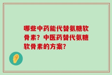 哪些中药能代替氨糖软骨素？中医药替代氨糖软骨素的方案？