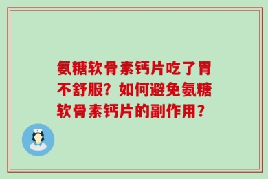 氨糖软骨素钙片吃了胃不舒服？如何避免氨糖软骨素钙片的副作用？