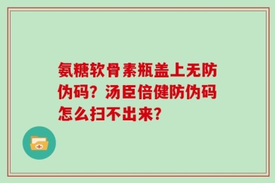 氨糖软骨素瓶盖上无防伪码？汤臣倍健防伪码怎么扫不出来？