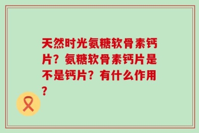 天然时光氨糖软骨素钙片？氨糖软骨素钙片是不是钙片？有什么作用？