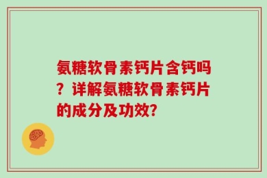 氨糖软骨素钙片含钙吗？详解氨糖软骨素钙片的成分及功效？