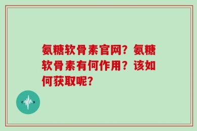 氨糖软骨素官网？氨糖软骨素有何作用？该如何获取呢？