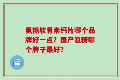 氨糖软骨素钙片哪个品牌好一点？国产氨糖哪个牌子最好？