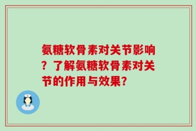 氨糖软骨素对关节影响？了解氨糖软骨素对关节的作用与效果？