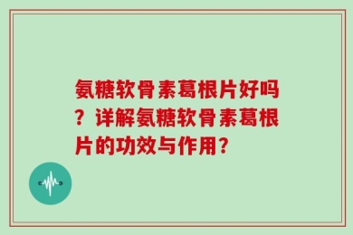氨糖软骨素葛根片好吗？详解氨糖软骨素葛根片的功效与作用？