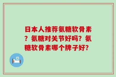 日本人推荐氨糖软骨素？氨糖对关节好吗？氨糖软骨素哪个牌子好？