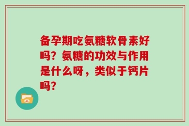 备孕期吃氨糖软骨素好吗？氨糖的功效与作用是什么呀，类似于钙片吗？