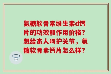 氨糖软骨素维生素d钙片的功效和作用价格？想给家人呵护关节，氨糖软骨素钙片怎么样？