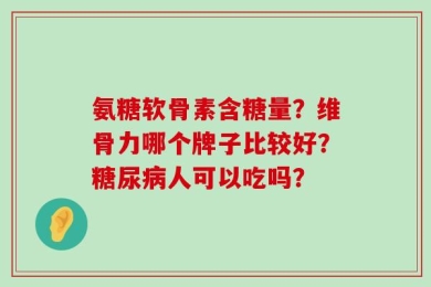 氨糖软骨素含糖量？维骨力哪个牌子比较好？糖尿病人可以吃吗？