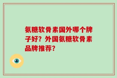 氨糖软骨素国外哪个牌子好？外国氨糖软骨素品牌推荐？