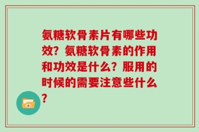 氨糖软骨素片有哪些功效？氨糖软骨素的作用和功效是什么？服用的时候的需要注意些什么？