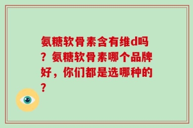 氨糖软骨素含有维d吗？氨糖软骨素哪个品牌好，你们都是选哪种的？