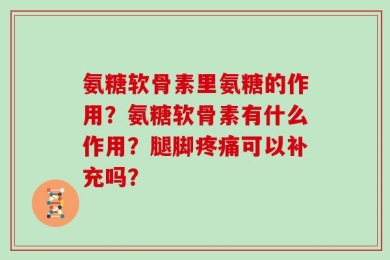 氨糖软骨素里氨糖的作用？氨糖软骨素有什么作用？腿脚疼痛可以补充吗？