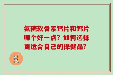 氨糖软骨素钙片和钙片哪个好一点？如何选择更适合自己的保健品？